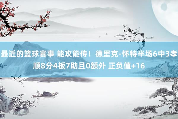 最近的篮球赛事 能攻能传！德里克-怀特半场6中3孝顺8分4板7助且0额外 正负值+16