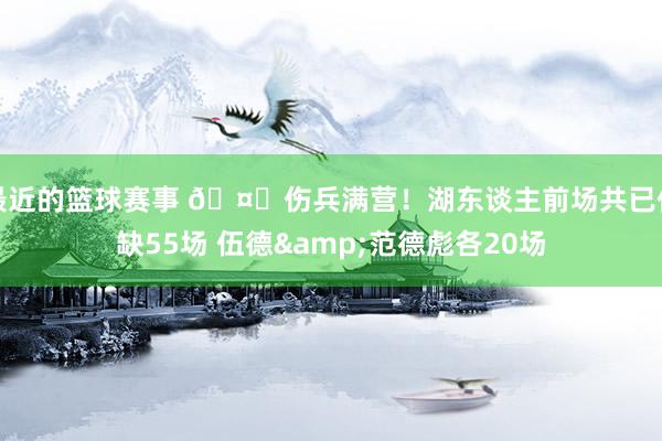 最近的篮球赛事 🤕伤兵满营！湖东谈主前场共已伤缺55场 伍德&范德彪各20场