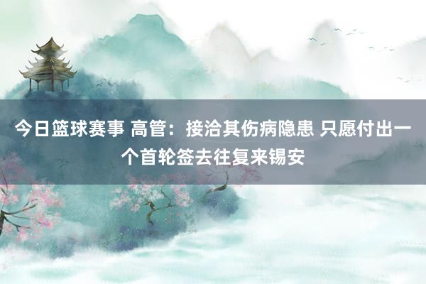 今日篮球赛事 高管：接洽其伤病隐患 只愿付出一个首轮签去往复来锡安