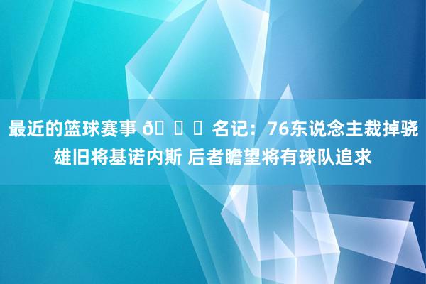 最近的篮球赛事 👀名记：76东说念主裁掉骁雄旧将基诺内斯 后者瞻望将有球队追求