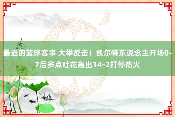 最近的篮球赛事 大举反击！凯尔特东说念主开场0-7后多点吐花轰出14-2打停热火