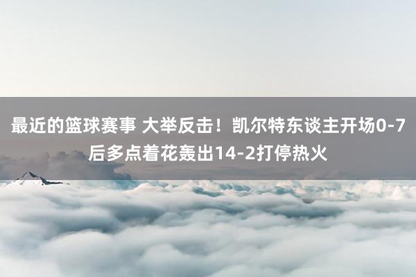 最近的篮球赛事 大举反击！凯尔特东谈主开场0-7后多点着花轰出14-2打停热火