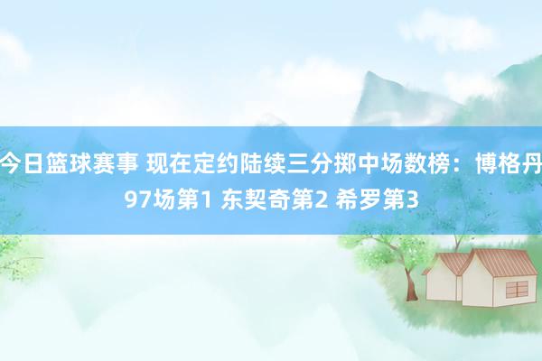 今日篮球赛事 现在定约陆续三分掷中场数榜：博格丹97场第1 东契奇第2 希罗第3