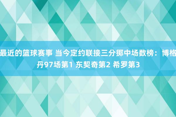 最近的篮球赛事 当今定约联接三分掷中场数榜：博格丹97场第1 东契奇第2 希罗第3