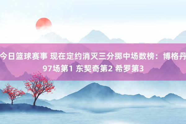 今日篮球赛事 现在定约消灭三分掷中场数榜：博格丹97场第1 东契奇第2 希罗第3