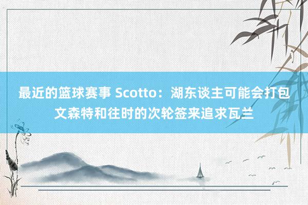 最近的篮球赛事 Scotto：湖东谈主可能会打包文森特和往时的次轮签来追求瓦兰