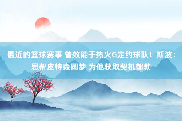 最近的篮球赛事 曾效能于热火G定约球队！斯波：思帮皮特森圆梦 为他获取契机郁勃