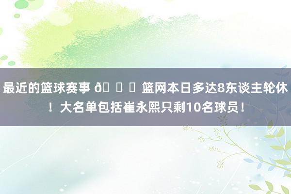 最近的篮球赛事 👀篮网本日多达8东谈主轮休！大名单包括崔永熙只剩10名球员！