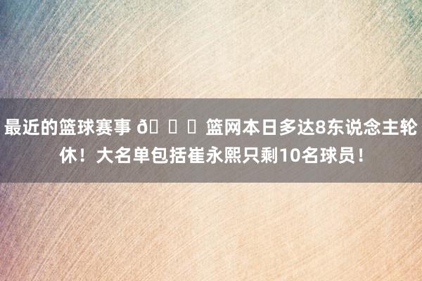 最近的篮球赛事 👀篮网本日多达8东说念主轮休！大名单包括崔永熙只剩10名球员！