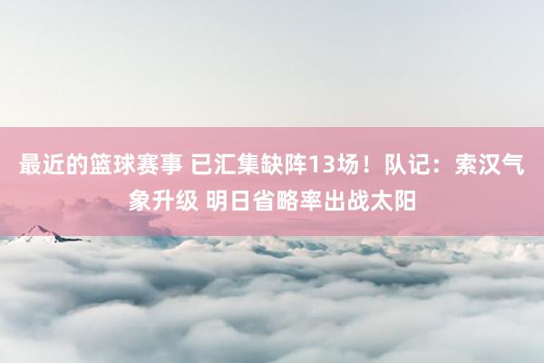 最近的篮球赛事 已汇集缺阵13场！队记：索汉气象升级 明日省略率出战太阳