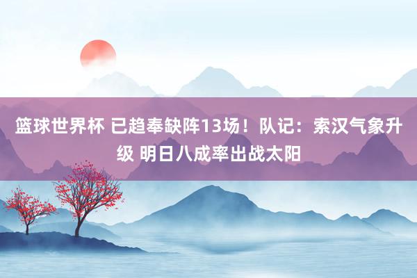 篮球世界杯 已趋奉缺阵13场！队记：索汉气象升级 明日八成率出战太阳