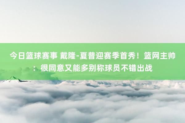 今日篮球赛事 戴隆-夏普迎赛季首秀！篮网主帅：很同意又能多别称球员不错出战