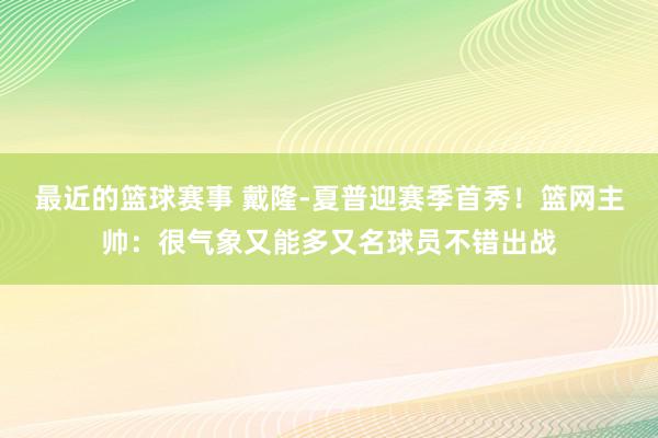 最近的篮球赛事 戴隆-夏普迎赛季首秀！篮网主帅：很气象又能多又名球员不错出战