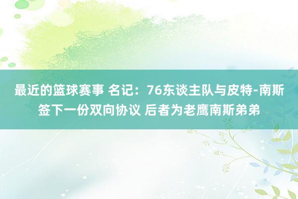 最近的篮球赛事 名记：76东谈主队与皮特-南斯签下一份双向协议 后者为老鹰南斯弟弟