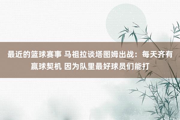 最近的篮球赛事 马祖拉谈塔图姆出战：每天齐有赢球契机 因为队里最好球员们能打