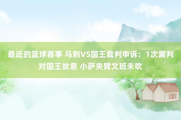 最近的篮球赛事 马刺VS国王裁判申诉：1次漏判对国王故意 小萨夹臂文班未吹