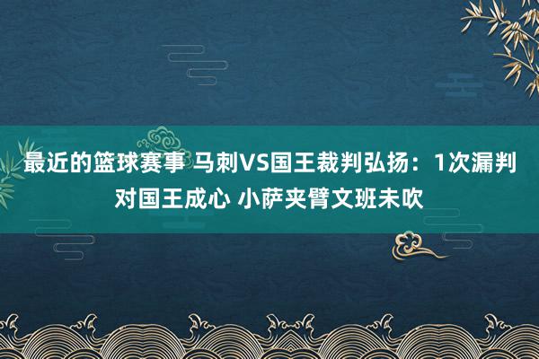 最近的篮球赛事 马刺VS国王裁判弘扬：1次漏判对国王成心 小萨夹臂文班未吹