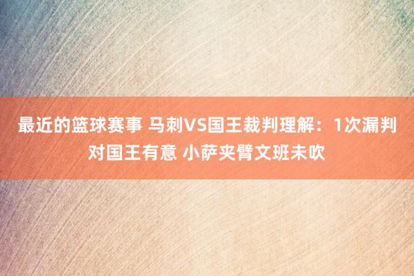 最近的篮球赛事 马刺VS国王裁判理解：1次漏判对国王有意 小萨夹臂文班未吹