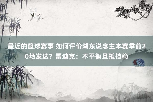 最近的篮球赛事 如何评价湖东说念主本赛季前20场发达？雷迪克：不平衡且抵挡稳