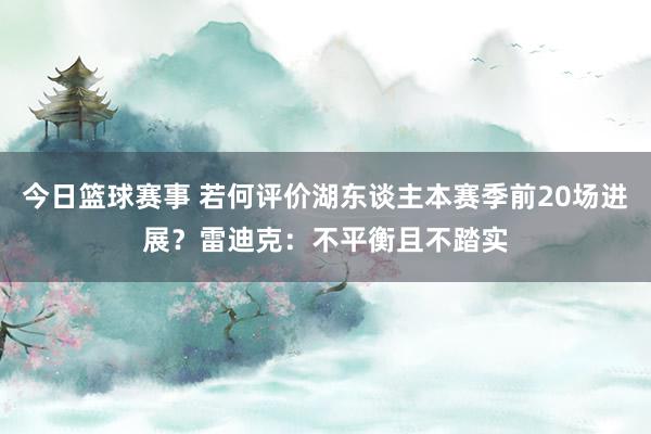 今日篮球赛事 若何评价湖东谈主本赛季前20场进展？雷迪克：不平衡且不踏实