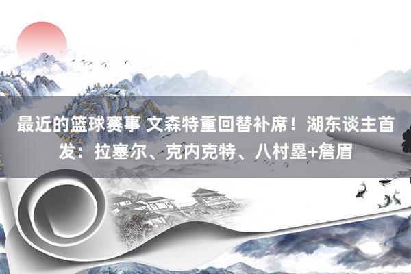 最近的篮球赛事 文森特重回替补席！湖东谈主首发：拉塞尔、克内克特、八村塁+詹眉