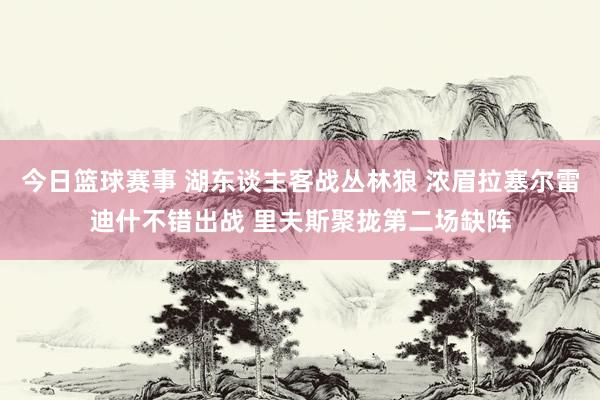 今日篮球赛事 湖东谈主客战丛林狼 浓眉拉塞尔雷迪什不错出战 里夫斯聚拢第二场缺阵