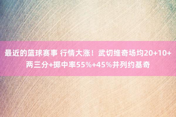 最近的篮球赛事 行情大涨！武切维奇场均20+10+两三分+掷中率55%+45%并列约基奇