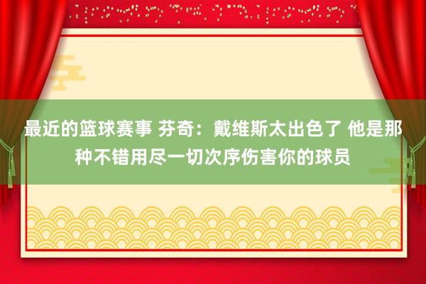 最近的篮球赛事 芬奇：戴维斯太出色了 他是那种不错用尽一切次序伤害你的球员