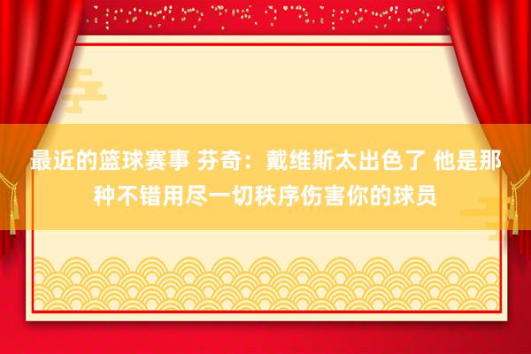 最近的篮球赛事 芬奇：戴维斯太出色了 他是那种不错用尽一切秩序伤害你的球员