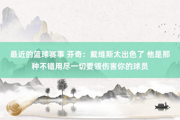 最近的篮球赛事 芬奇：戴维斯太出色了 他是那种不错用尽一切要领伤害你的球员