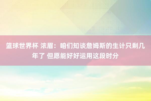 篮球世界杯 浓眉：咱们知谈詹姆斯的生计只剩几年了 但愿能好好运用这段时分