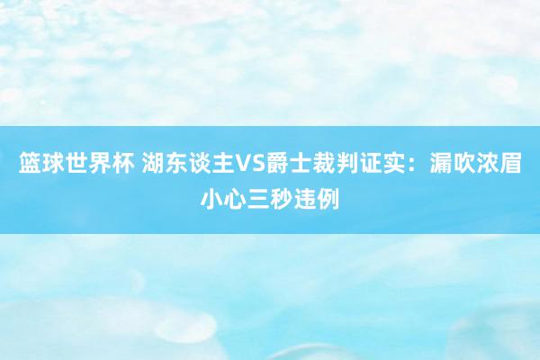 篮球世界杯 湖东谈主VS爵士裁判证实：漏吹浓眉小心三秒违例