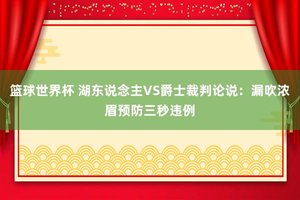 篮球世界杯 湖东说念主VS爵士裁判论说：漏吹浓眉预防三秒违例