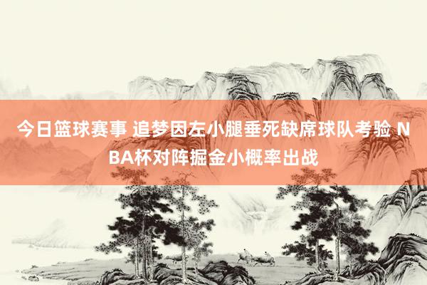 今日篮球赛事 追梦因左小腿垂死缺席球队考验 NBA杯对阵掘金小概率出战