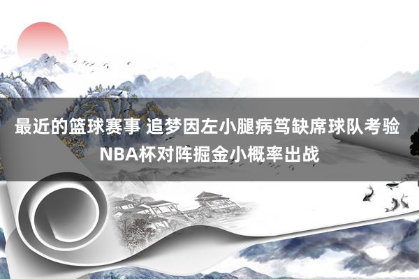 最近的篮球赛事 追梦因左小腿病笃缺席球队考验 NBA杯对阵掘金小概率出战