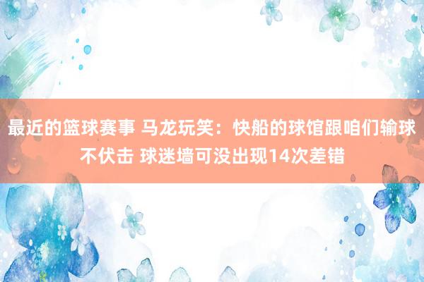 最近的篮球赛事 马龙玩笑：快船的球馆跟咱们输球不伏击 球迷墙可没出现14次差错