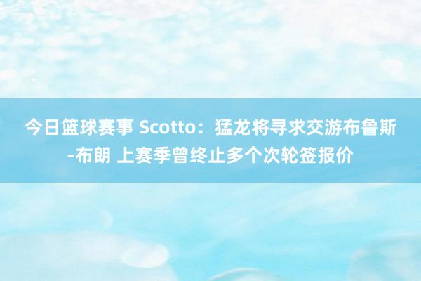 今日篮球赛事 Scotto：猛龙将寻求交游布鲁斯-布朗 上赛季曾终止多个次轮签报价