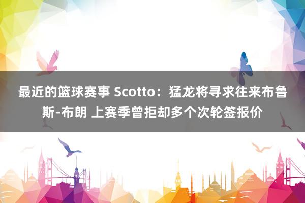 最近的篮球赛事 Scotto：猛龙将寻求往来布鲁斯-布朗 上赛季曾拒却多个次轮签报价