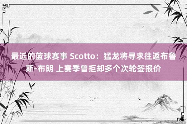 最近的篮球赛事 Scotto：猛龙将寻求往返布鲁斯-布朗 上赛季曾拒却多个次轮签报价