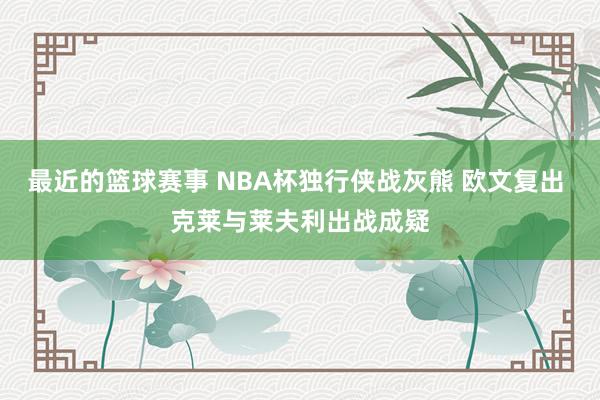 最近的篮球赛事 NBA杯独行侠战灰熊 欧文复出 克莱与莱夫利出战成疑