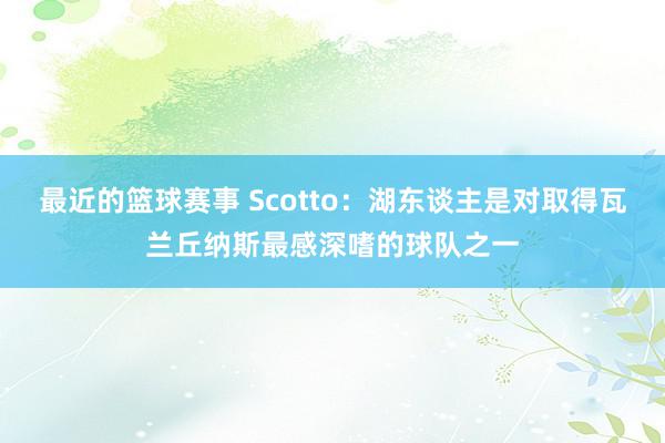 最近的篮球赛事 Scotto：湖东谈主是对取得瓦兰丘纳斯最感深嗜的球队之一