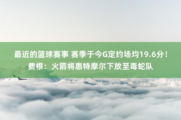 最近的篮球赛事 赛季于今G定约场均19.6分！费根：火箭将惠特摩尔下放至毒蛇队