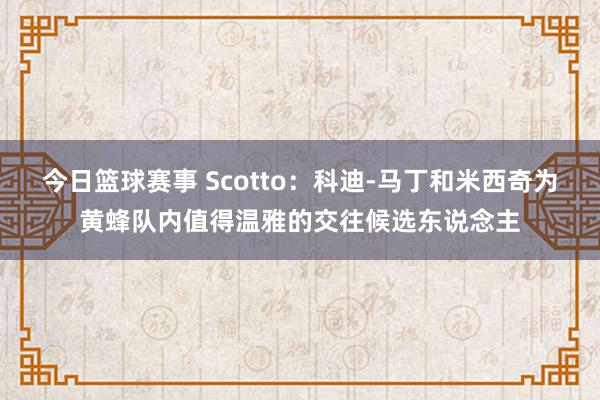 今日篮球赛事 Scotto：科迪-马丁和米西奇为黄蜂队内值得温雅的交往候选东说念主