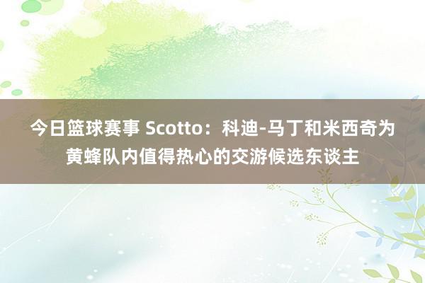 今日篮球赛事 Scotto：科迪-马丁和米西奇为黄蜂队内值得热心的交游候选东谈主