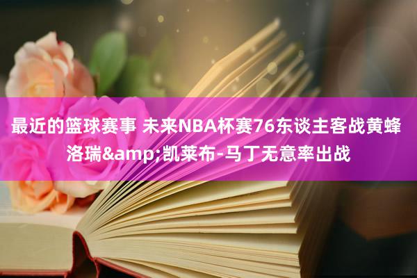 最近的篮球赛事 未来NBA杯赛76东谈主客战黄蜂 洛瑞&凯莱布-马丁无意率出战