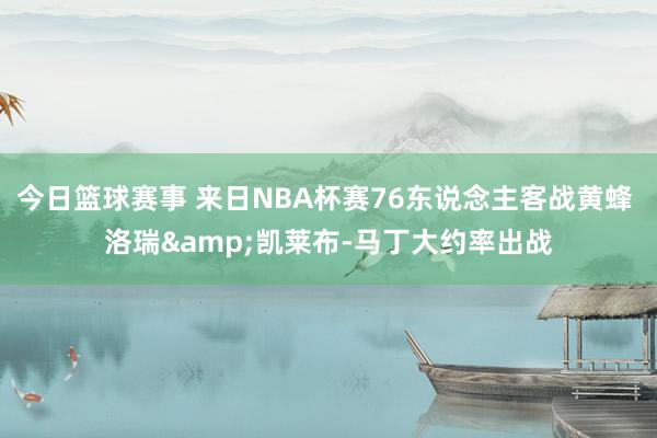 今日篮球赛事 来日NBA杯赛76东说念主客战黄蜂 洛瑞&凯莱布-马丁大约率出战