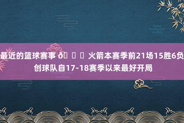 最近的篮球赛事 🚀火箭本赛季前21场15胜6负 创球队自17-18赛季以来最好开局