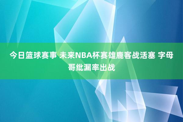 今日篮球赛事 未来NBA杯赛雄鹿客战活塞 字母哥纰漏率出战