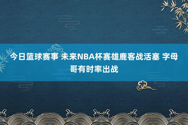 今日篮球赛事 未来NBA杯赛雄鹿客战活塞 字母哥有时率出战