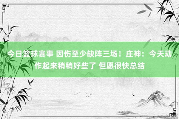 今日篮球赛事 因伤至少缺阵三场！庄神：今天动作起来稍稍好些了 但愿很快总结